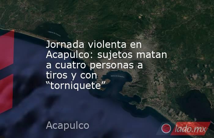 Jornada violenta en Acapulco: sujetos matan a cuatro personas a tiros y con “torniquete”. Noticias en tiempo real