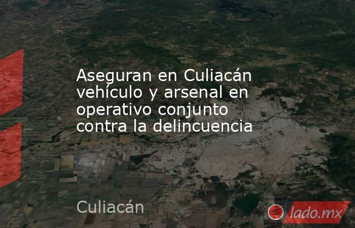 Aseguran en Culiacán vehículo y arsenal en operativo conjunto contra la delincuencia. Noticias en tiempo real