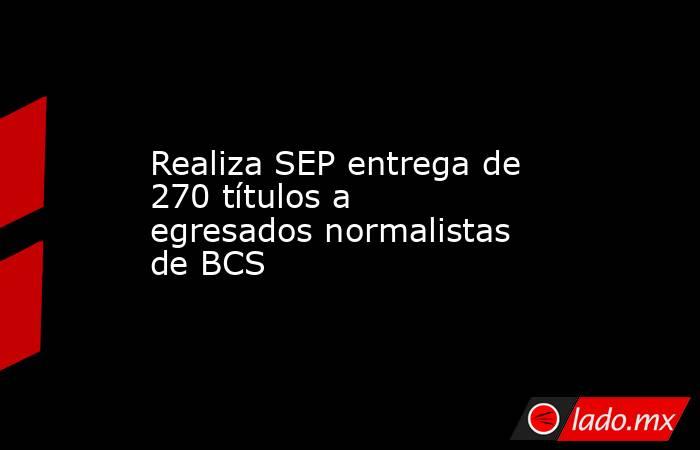 Realiza SEP entrega de 270 títulos a egresados normalistas de BCS. Noticias en tiempo real