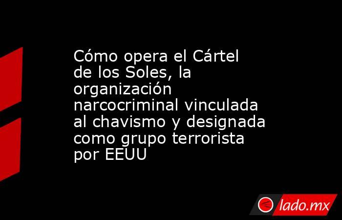 Cómo opera el Cártel de los Soles, la organización narcocriminal vinculada al chavismo y designada como grupo terrorista por EEUU. Noticias en tiempo real
