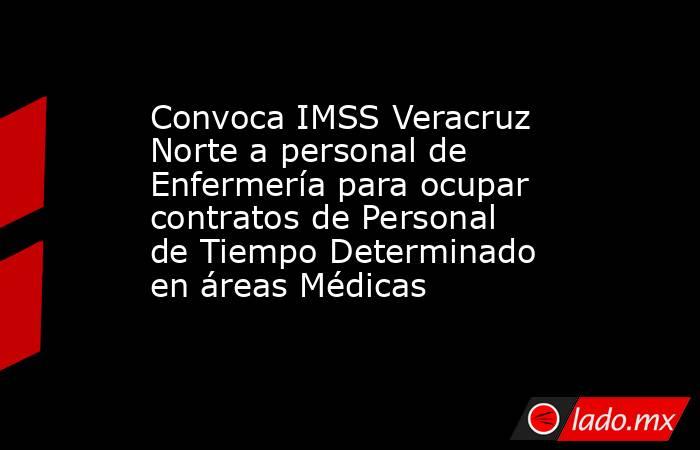 Convoca IMSS Veracruz Norte a personal de Enfermería para ocupar contratos de Personal de Tiempo Determinado en áreas Médicas. Noticias en tiempo real