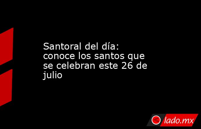 Santoral del día: conoce los santos que se celebran este 26 de julio. Noticias en tiempo real