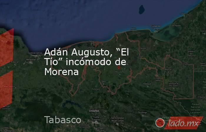Adán Augusto, “El Tío” incómodo de Morena. Noticias en tiempo real