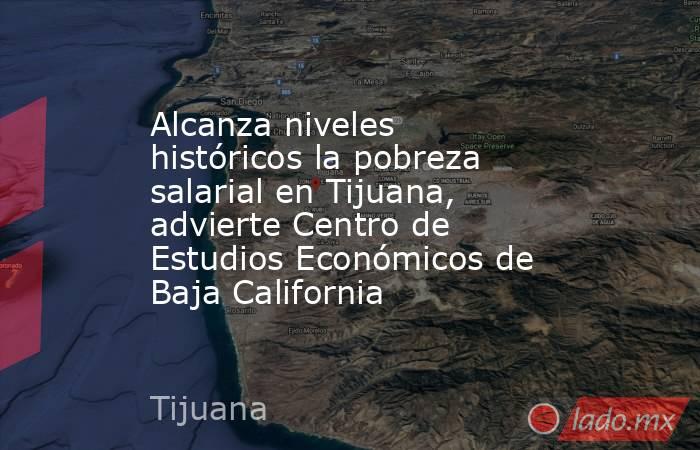 Alcanza niveles históricos la pobreza salarial en Tijuana, advierte Centro de Estudios Económicos de Baja California. Noticias en tiempo real