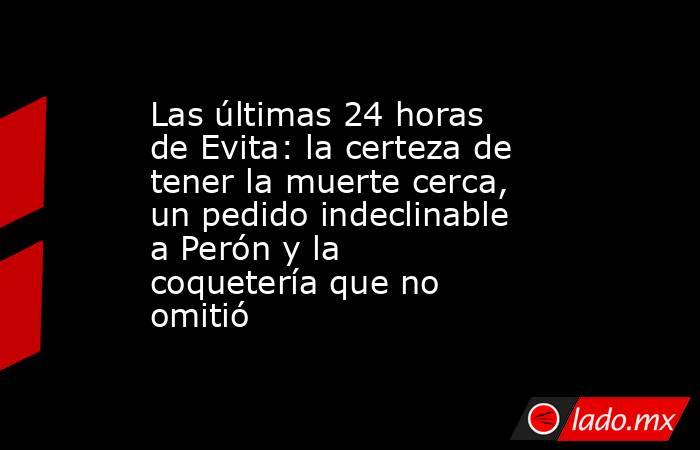 Las últimas 24 horas de Evita: la certeza de tener la muerte cerca, un pedido indeclinable a Perón y la coquetería que no omitió. Noticias en tiempo real