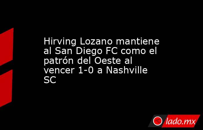 Hirving Lozano mantiene al San Diego FC como el patrón del Oeste al vencer 1-0 a Nashville SC. Noticias en tiempo real