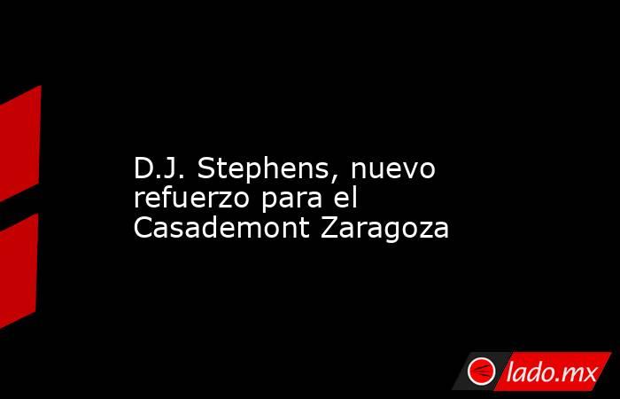                                                                                                                      D.J. Stephens, nuevo refuerzo para el Casademont Zaragoza                                                                                 . Noticias en tiempo real