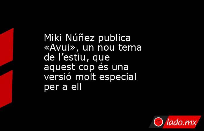 Miki Núñez publica «Avui», un nou tema de l’estiu, que aquest cop és una versió molt especial per a ell. Noticias en tiempo real