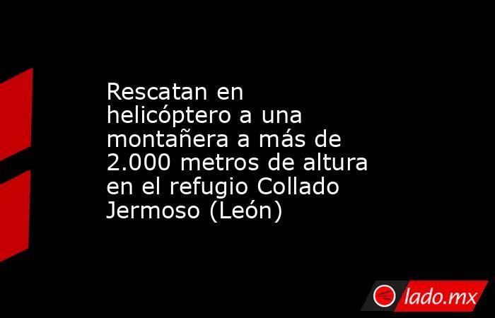 Rescatan en helicóptero a una montañera a más de 2.000 metros de altura en el refugio Collado Jermoso (León). Noticias en tiempo real