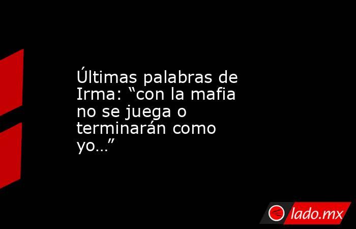 Últimas palabras de Irma: “con la mafia no se juega o terminarán como yo…”. Noticias en tiempo real