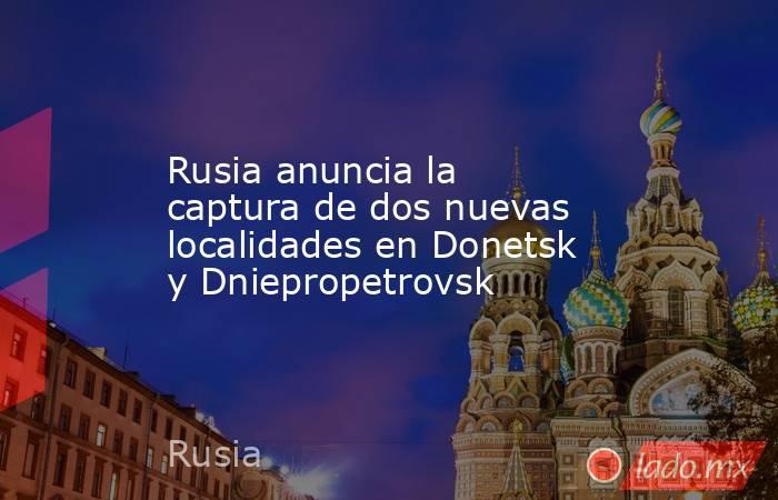 Rusia anuncia la captura de dos nuevas localidades en Donetsk y Dniepropetrovsk. Noticias en tiempo real