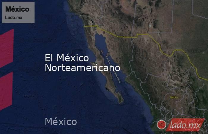 El México Norteamericano. Noticias en tiempo real
