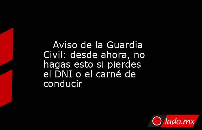                                                                                                    Aviso de la Guardia Civil: desde ahora, no hagas esto si pierdes el DNI o el carné de conducir                                                              . Noticias en tiempo real