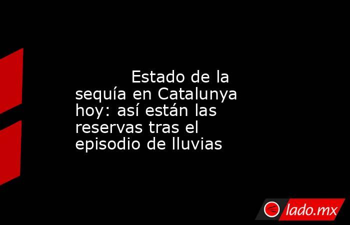                                                                                                           Estado de la sequía en Catalunya hoy: así están las reservas tras el episodio de lluvias                                                             . Noticias en tiempo real