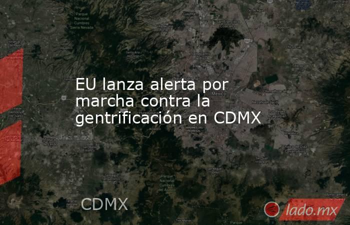 EU lanza alerta por marcha contra la gentrificación en CDMX. Noticias en tiempo real
