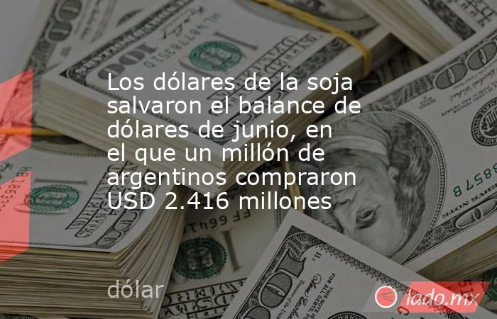 Los dólares de la soja salvaron el balance de dólares de junio, en el que un millón de argentinos compraron USD 2.416 millones . Noticias en tiempo real