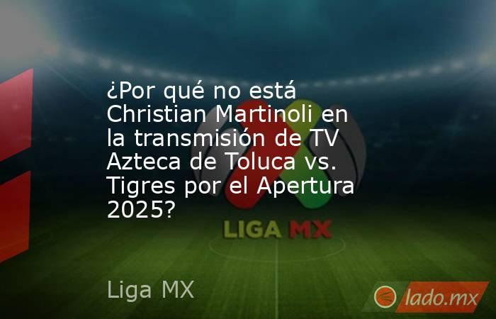 ¿Por qué no está Christian Martinoli en la transmisión de TV Azteca de Toluca vs. Tigres por el Apertura 2025?. Noticias en tiempo real