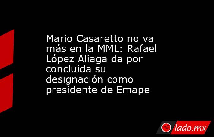 Mario Casaretto no va más en la MML: Rafael López Aliaga da por concluida su designación como presidente de Emape. Noticias en tiempo real