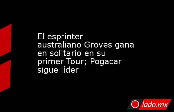 El esprinter australiano Groves gana en solitario en su primer Tour; Pogacar sigue líder. Noticias en tiempo real