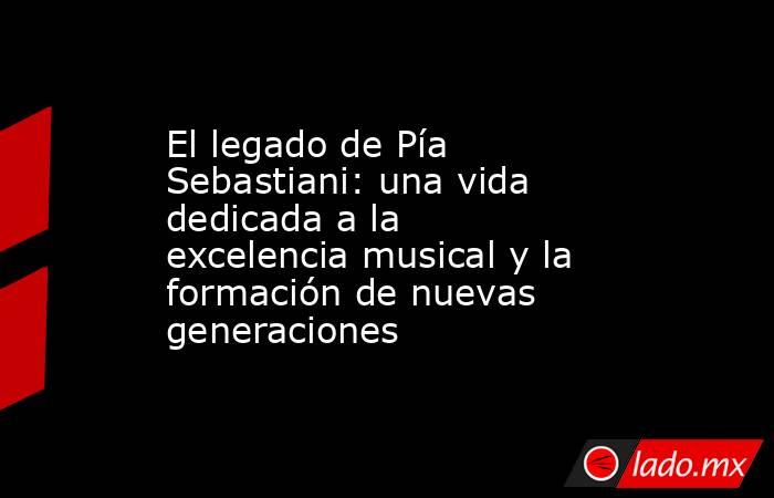 El legado de Pía Sebastiani: una vida dedicada a la excelencia musical y la formación de nuevas generaciones. Noticias en tiempo real