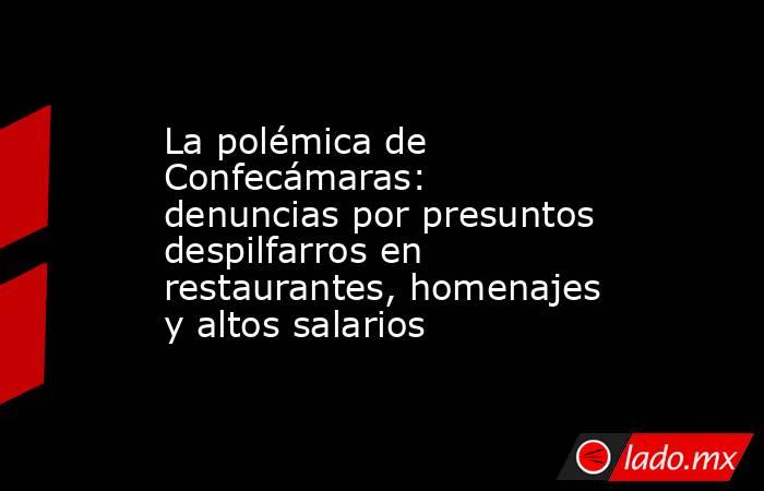 La polémica de Confecámaras: denuncias por presuntos despilfarros en restaurantes, homenajes y altos salarios. Noticias en tiempo real