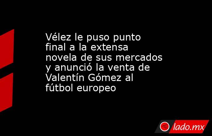 Vélez le puso punto final a la extensa novela de sus mercados y anunció la venta de Valentín Gómez al fútbol europeo. Noticias en tiempo real