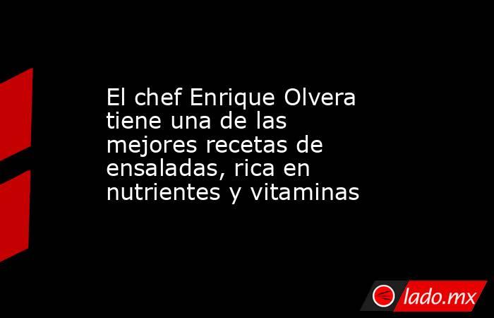 El chef Enrique Olvera tiene una de las mejores recetas de ensaladas, rica en nutrientes y vitaminas . Noticias en tiempo real