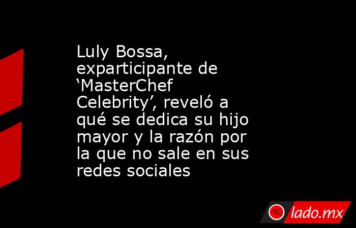 Luly Bossa, exparticipante de ‘MasterChef Celebrity’, reveló a qué se dedica su hijo mayor y la razón por la que no sale en sus redes sociales. Noticias en tiempo real