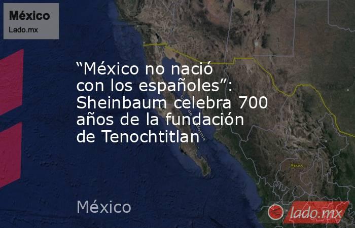 “México no nació con los españoles”: Sheinbaum celebra 700 años de la fundación de Tenochtitlan. Noticias en tiempo real