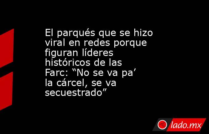 El parqués que se hizo viral en redes porque figuran líderes históricos de las Farc: “No se va pa’ la cárcel, se va secuestrado”. Noticias en tiempo real