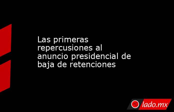 Las primeras repercusiones al anuncio presidencial de baja de retenciones. Noticias en tiempo real
