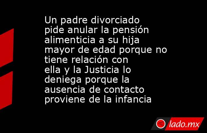 Un padre divorciado pide anular la pensión alimenticia a su hija mayor de edad porque no tiene relación con ella y la Justicia lo deniega porque la ausencia de contacto proviene de la infancia. Noticias en tiempo real