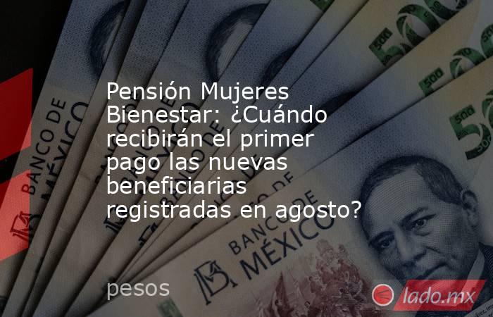 Pensión Mujeres Bienestar: ¿Cuándo recibirán el primer pago las nuevas beneficiarias registradas en agosto?. Noticias en tiempo real