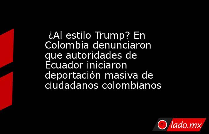  ¿Al estilo Trump? En Colombia denunciaron que autoridades de Ecuador iniciaron deportación masiva de ciudadanos colombianos. Noticias en tiempo real