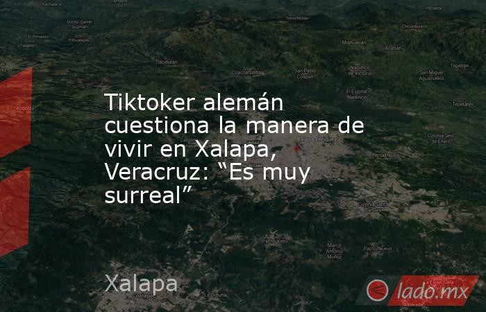 Tiktoker alemán cuestiona la manera de vivir en Xalapa, Veracruz: “Es muy surreal”. Noticias en tiempo real