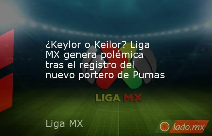 ¿Keylor o Keilor? Liga MX genera polémica tras el registro del nuevo portero de Pumas. Noticias en tiempo real