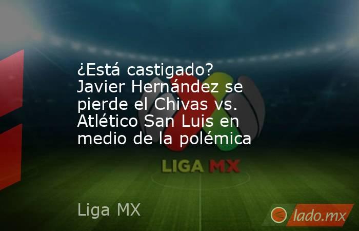 ¿Está castigado? Javier Hernández se pierde el Chivas vs. Atlético San Luis en medio de la polémica. Noticias en tiempo real