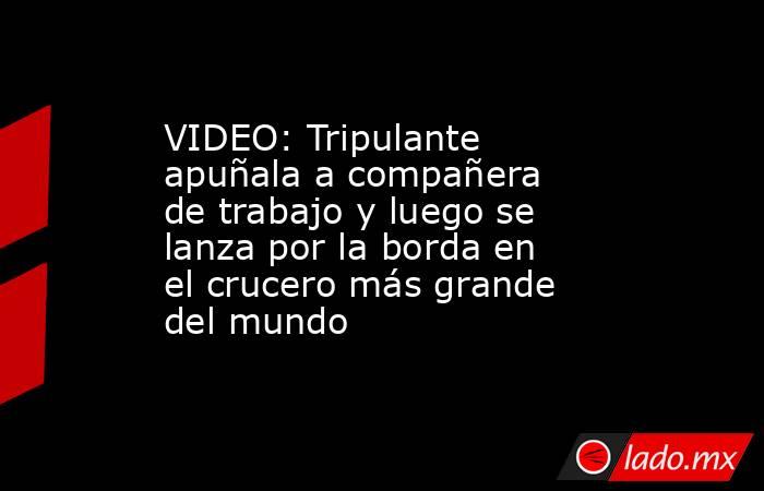 VIDEO: Tripulante apuñala a compañera de trabajo y luego se lanza por la borda en el crucero más grande del mundo. Noticias en tiempo real