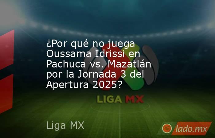 ¿Por qué no juega Oussama Idrissi en Pachuca vs. Mazatlán por la Jornada 3 del Apertura 2025?. Noticias en tiempo real