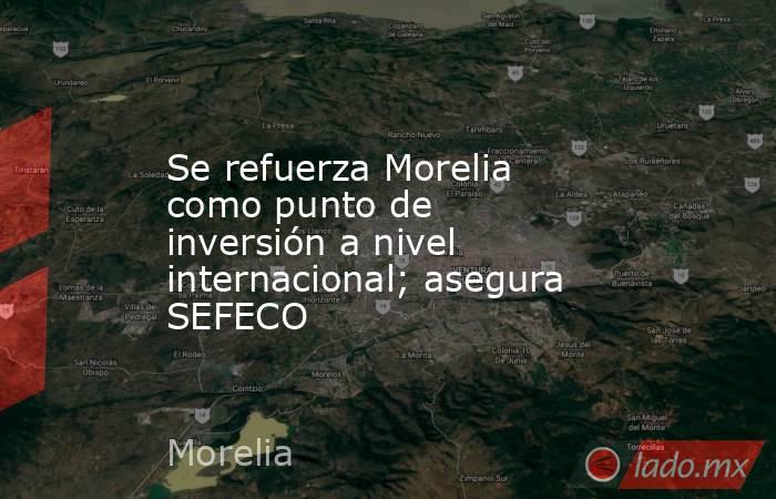 Se refuerza Morelia como punto de inversión a nivel internacional; asegura SEFECO. Noticias en tiempo real