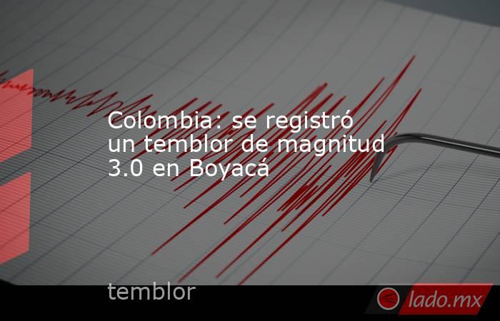 Colombia: se registró un temblor de magnitud 3.0 en Boyacá. Noticias en tiempo real