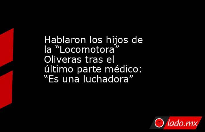 Hablaron los hijos de la “Locomotora” Oliveras tras el último parte médico: “Es una luchadora”. Noticias en tiempo real