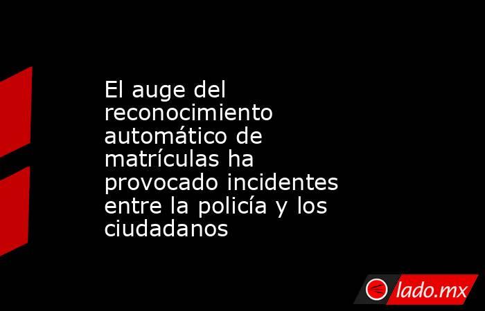 El auge del reconocimiento automático de matrículas ha provocado incidentes entre la policía y los ciudadanos. Noticias en tiempo real