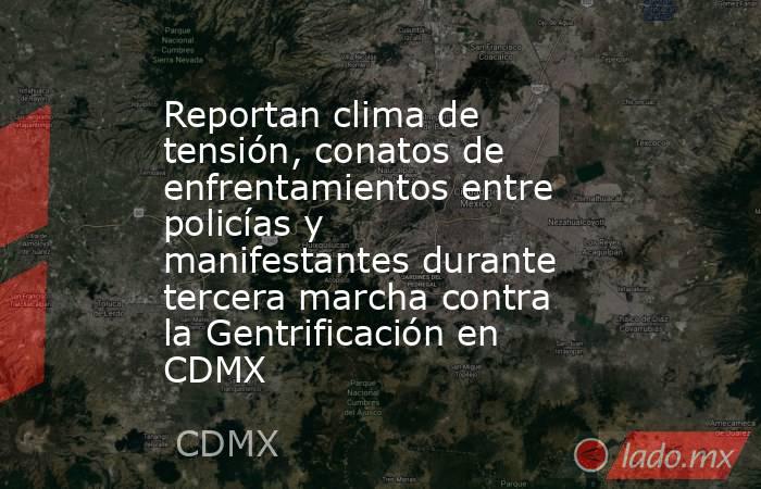 Reportan clima de tensión, conatos de enfrentamientos entre policías y manifestantes durante tercera marcha contra la Gentrificación en CDMX . Noticias en tiempo real
