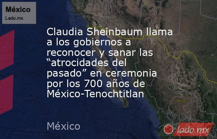 Claudia Sheinbaum llama a los gobiernos a reconocer y sanar las “atrocidades del pasado” en ceremonia por los 700 años de México-Tenochtitlan. Noticias en tiempo real