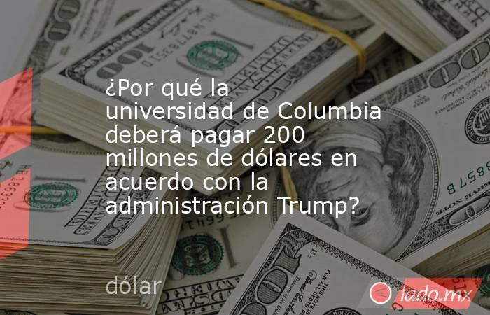 ¿Por qué la universidad de Columbia deberá pagar 200 millones de dólares en acuerdo con la administración Trump?. Noticias en tiempo real