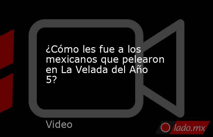 ¿Cómo les fue a los mexicanos que pelearon en La Velada del Año 5?. Noticias en tiempo real