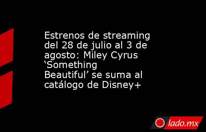 Estrenos de streaming del 28 de julio al 3 de agosto: Miley Cyrus ‘Something Beautiful’ se suma al catálogo de Disney+. Noticias en tiempo real