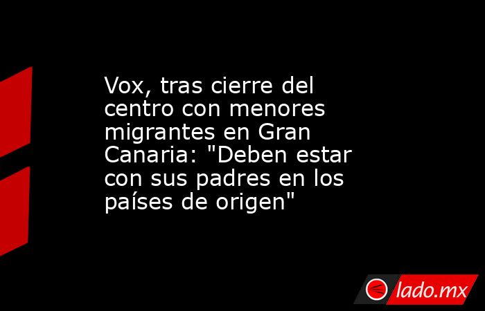 Vox, tras cierre del centro con menores migrantes en Gran Canaria: 