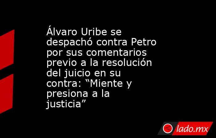 Álvaro Uribe se despachó contra Petro por sus comentarios previo a la resolución del juicio en su contra: “Miente y presiona a la justicia”. Noticias en tiempo real